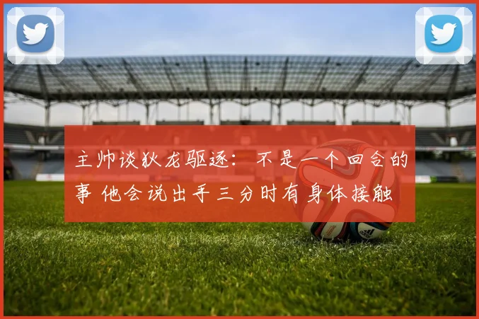 主帅谈狄龙驱逐：不是一个回合的事 他会说出手三分时有身体接触