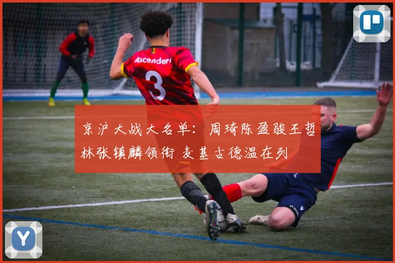 京沪大战大名单：周琦陈盈骏王哲林张镇麟领衔 麦基古德温在列