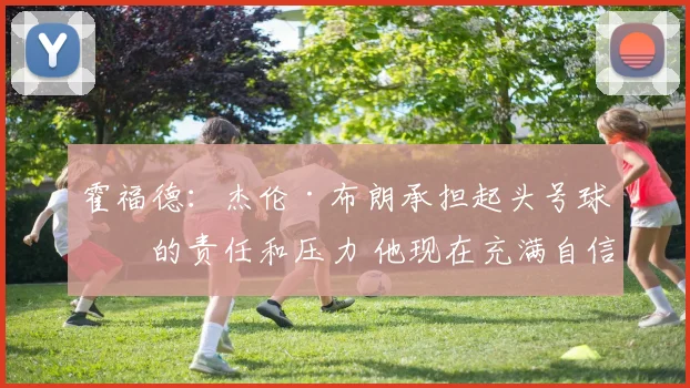 霍福德：杰伦·布朗承担起头号球星的责任和压力 他现在充满自信