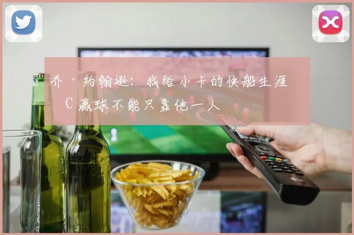 乔·约翰逊：我给小卡的快船生涯打C 赢球不能只靠他一人