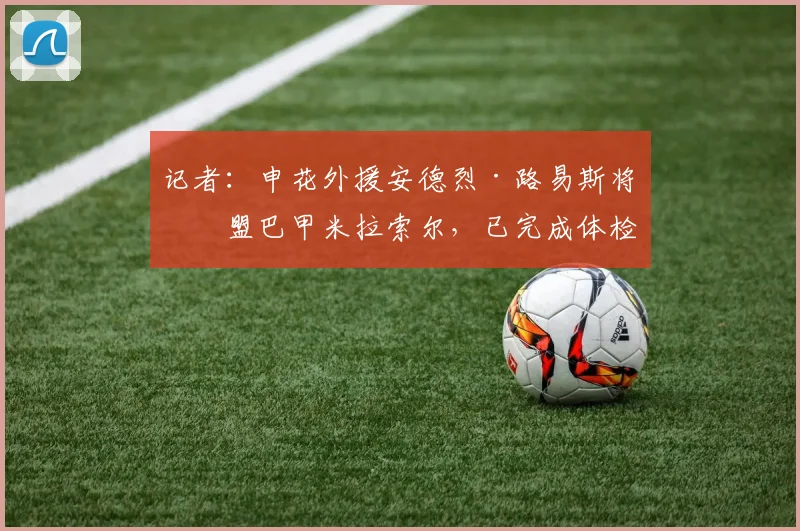 记者：申花外援安德烈·路易斯将加盟巴甲米拉索尔，已完成体检