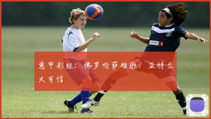 意甲彩经：佛罗伦萨难胜，亚特兰大可信