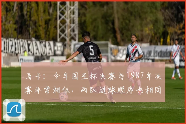 马卡：今年国王杯决赛与1987年决赛非常相似，两队进球顺序也相同