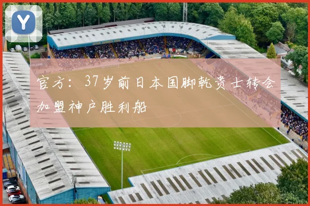 官方：37岁前日本国脚乾贵士转会加盟神户胜利船